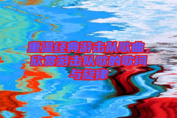 重溫經典游擊隊歌曲，欣賞游擊隊歌的歌詞與旋律