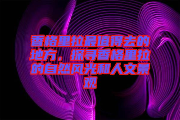 香格里拉最值得去的地方，探尋香格里拉的自然風光和人文景觀