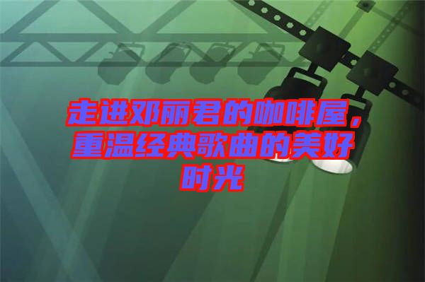 走進鄧麗君的咖啡屋，重溫經典歌曲的美好時光