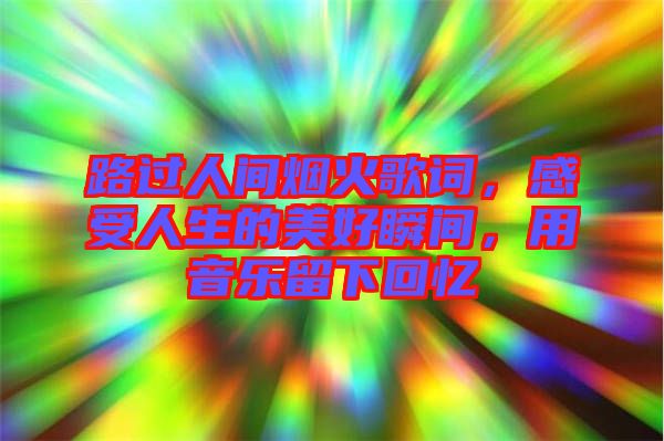 路過(guò)人間煙火歌詞，感受人生的美好瞬間，用音樂(lè)留下回憶