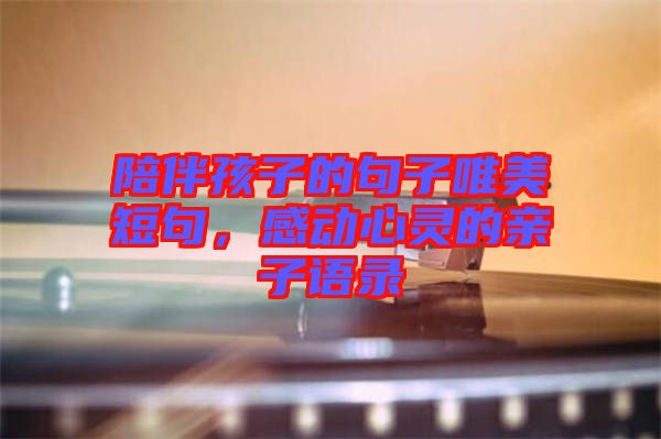 陪伴孩子的句子唯美短句，感動心靈的親子語錄
