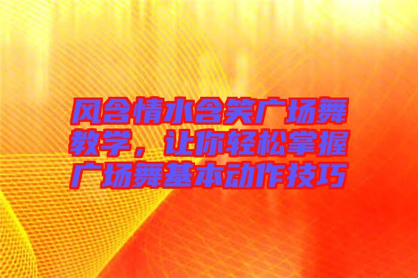 風(fēng)含情水含笑廣場舞教學(xué)，讓你輕松掌握廣場舞基本動(dòng)作技巧