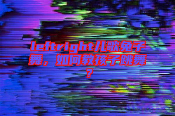 leftright兒歌兔子舞，如何教孩子跳舞？