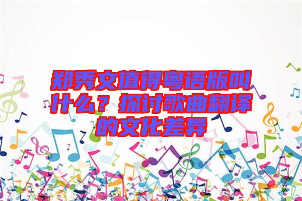 鄭秀文值得粵語版叫什么？探討歌曲翻譯的文化差異