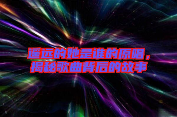 遙遠的她是誰的原唱，揭秘歌曲背后的故事