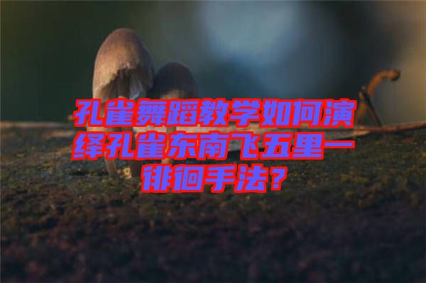 孔雀舞蹈教學如何演繹孔雀東南飛五里一徘徊手法？
