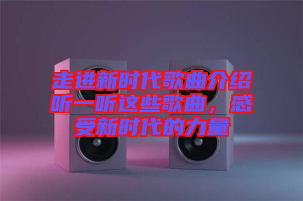 走進(jìn)新時(shí)代歌曲介紹聽一聽這些歌曲，感受新時(shí)代的力量