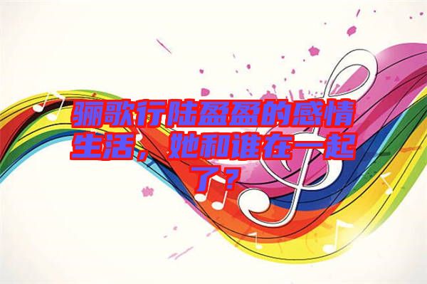 驪歌行陸盈盈的感情生活，她和誰(shuí)在一起了？