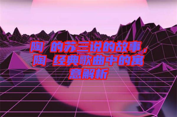 陶喆的蘇三說的故事，陶喆經典歌曲中的寓意解析
