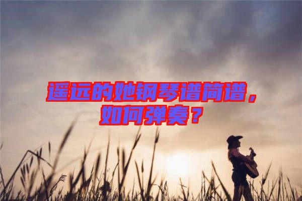 遙遠的她鋼琴譜簡譜，如何彈奏？