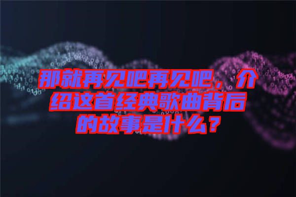 那就再見吧再見吧，介紹這首經典歌曲背后的故事是什么？