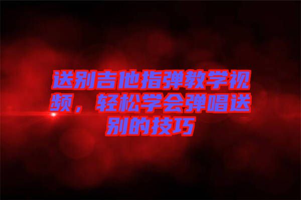 送別吉他指彈教學(xué)視頻，輕松學(xué)會彈唱送別的技巧