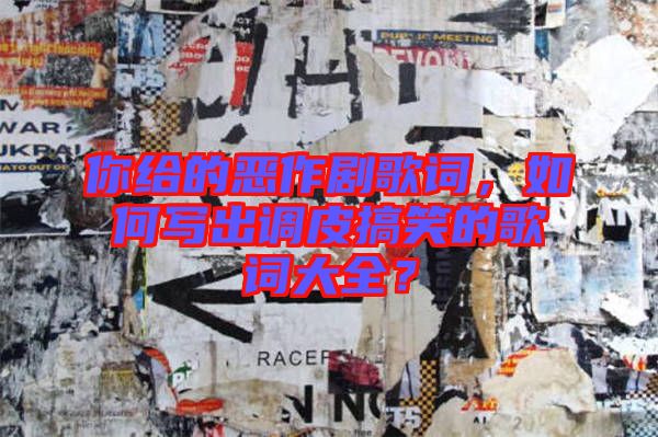 你給的惡作劇歌詞，如何寫出調皮搞笑的歌詞大全？