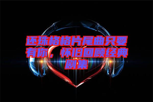 還珠格格片尾曲只要有你，懷舊回顧經(jīng)典劇集