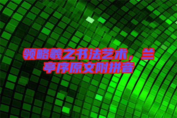 領略羲之書法藝術，蘭亭序原文附拼音