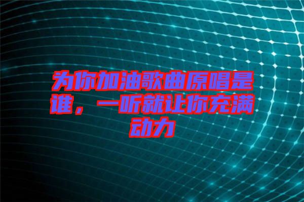 為你加油歌曲原唱是誰，一聽就讓你充滿動力