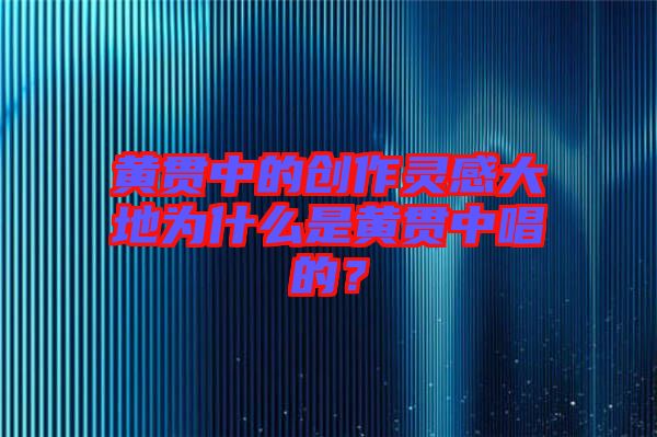 黃貫中的創作靈感大地為什么是黃貫中唱的？