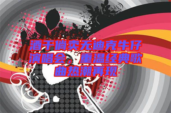 酒干倘賣無迪克牛仔演唱會，重溫經典歌曲熱潮再現