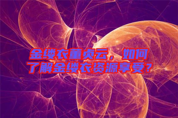 金縷衣董貞云，如何了解金縷衣資源享受？