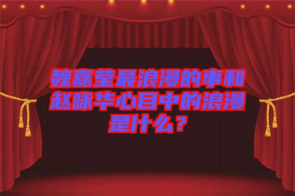 魏嘉瑩最浪漫的事和趙詠華心目中的浪漫是什么？