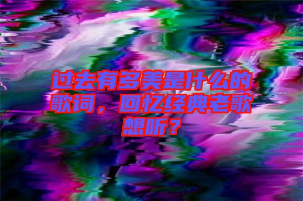 過去有多美是什么的歌詞，回憶經典老歌想聽？