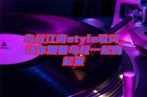 鳥叔江南style歌詞，讓你跟著鳥叔一起嗨起來