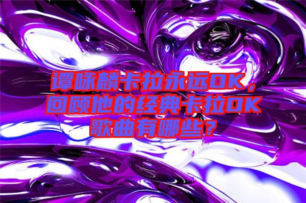 譚詠麟卡拉永遠OK，回顧他的經典卡拉OK歌曲有哪些？