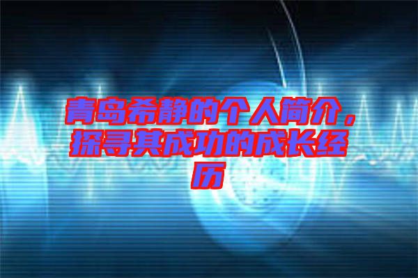 青島希靜的個人簡介，探尋其成功的成長經歷