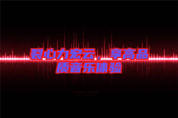 裂心力宏云，享高品質音樂體驗