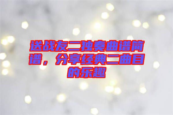 送戰友二獨奏曲譜簡譜，分享經典二曲目的樂趣