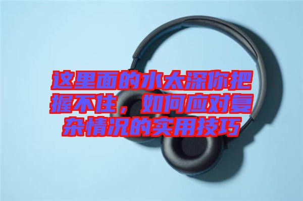 這里面的水太深你把握不住，如何應對復雜情況的實用技巧
