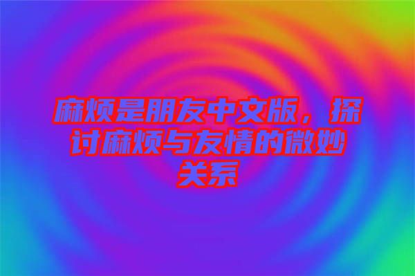 麻煩是朋友中文版，探討麻煩與友情的微妙關系