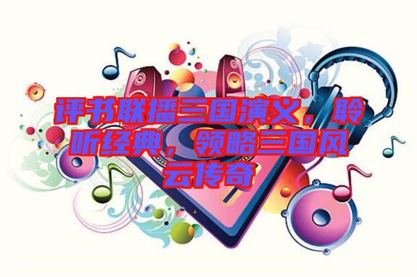 評書聯播三國演義，聆聽經典，領略三國風云傳奇