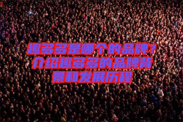 趣多多是哪個的品牌？介紹趣多多的品牌背景和發(fā)展歷程