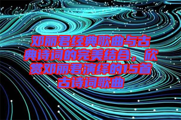 鄧麗君經典歌曲與古典詩詞的完美結合，欣賞鄧麗君演繹的15首古詩詞歌曲