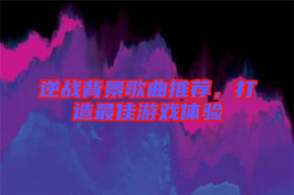 逆戰背景歌曲推薦，打造最佳游戲體驗