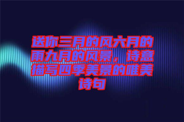送你三月的風六月的雨九月的風景，詩意描寫四季美景的唯美詩句