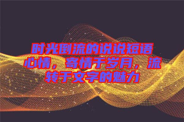 時光倒流的說說短語心情，寄情于歲月，流轉于文字的魅力