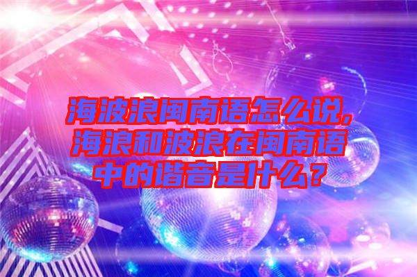 海波浪閩南語怎么說,海浪和波浪在閩南語中的諧音是什么？