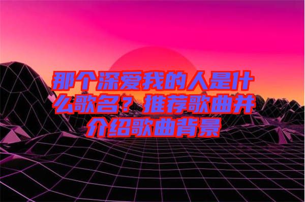 那個(gè)深愛我的人是什么歌名？推薦歌曲并介紹歌曲背景