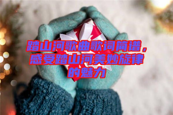 踏山河歌曲歌詞簡譜，感受踏山河美妙旋律的魅力