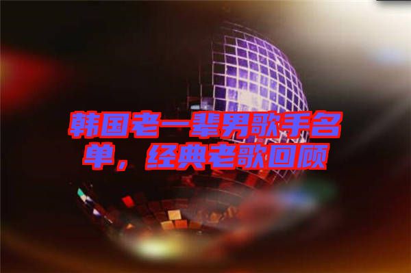 韓國老一輩男歌手名單，經典老歌回顧