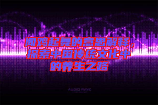 聞雞起舞的意思解釋，探索中國傳統文化中的養生之路
