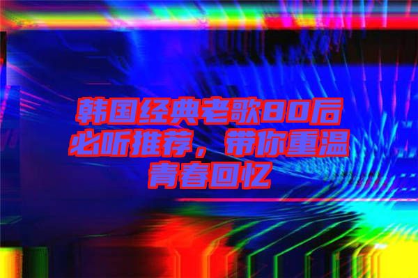 韓國(guó)經(jīng)典老歌80后必聽推薦，帶你重溫青春回憶