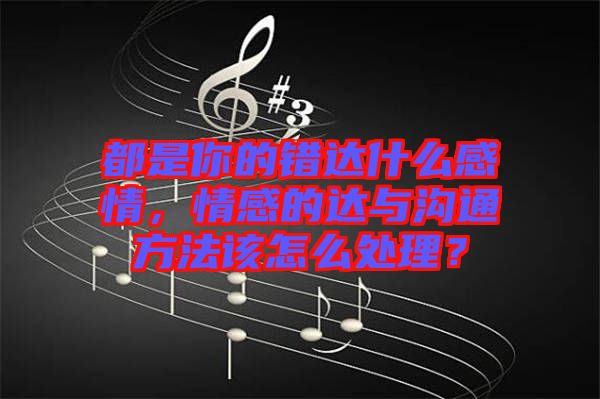 都是你的錯達什么感情，情感的達與溝通方法該怎么處理？