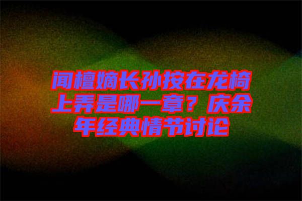 聞檀嫡長孫按在龍椅上弄是哪一章？慶余年經典情節討論