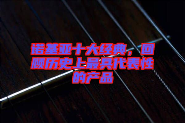諾基亞十大經(jīng)典，回顧歷史上最具代表性的產(chǎn)品