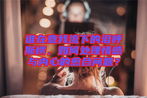 誰在意我流下的淚呼斯楞，如何處理情感與內心的愈合問題？