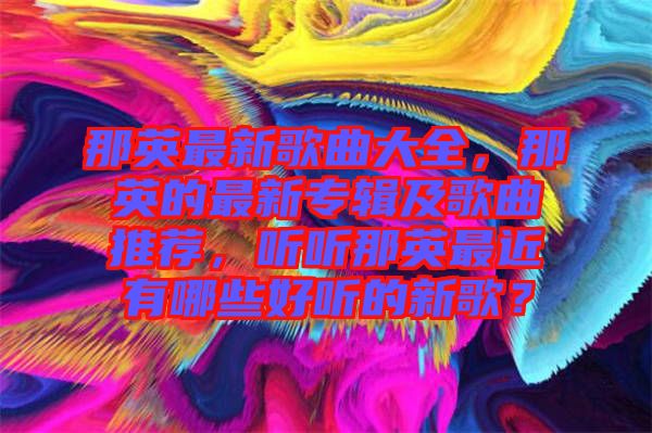 那英最新歌曲大全，那英的最新專輯及歌曲推薦，聽(tīng)聽(tīng)那英最近有哪些好聽(tīng)的新歌？