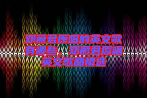 鄧麗君原唱的英文歌有哪些，鄧麗君原唱英文歌曲精選